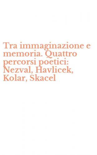 Tra immaginazione e memoria. Quattro percorsi poetici: Nezval, Havlicek, Kolar, Skacel