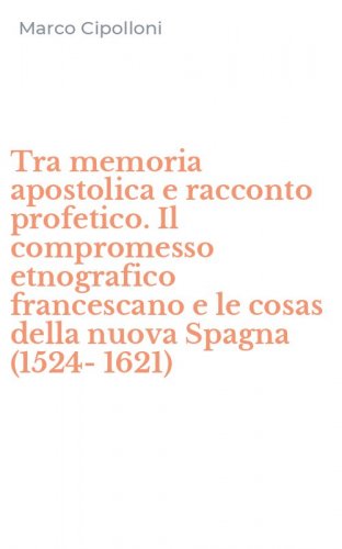 Tra memoria apostolica e racconto profetico. Il compromesso etnografico francescano e le cosas della nuova Spagna (1524-1621)