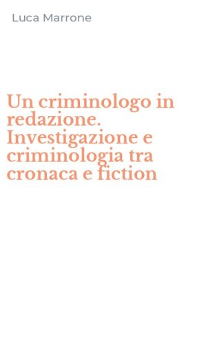 Un criminologo in redazione. Investigazione e criminologia tra cronaca e fiction