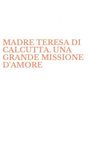 MADRE TERESA DI CALCUTTA. UNA GRANDE MISSIONE D'AMORE
