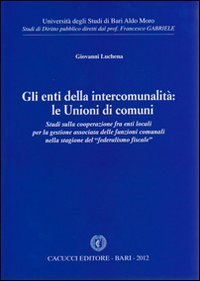 Gli enti della intercomunalit&agrave;. Le unioni di comuni. Studi sulla cooperazione fra enti locali per la gestione associata delle funzioni comunali...