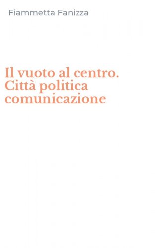 Il vuoto al centro. Citt&agrave; politica comunicazione