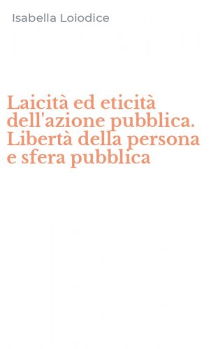 Laicit&agrave; ed eticit&agrave; dell'azione pubblica. Libert&agrave; della persona e sfera pubblica