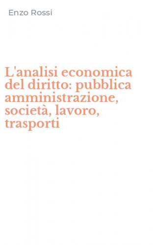 L'analisi economica del diritto: pubblica amministrazione, societ&agrave;, lavoro, trasporti