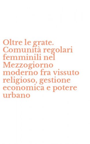 Oltre le grate. Comunit&agrave; regolari femminili nel Mezzogiorno moderno fra vissuto religioso, gestione economica e potere urbano