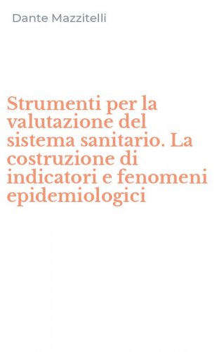Strumenti per la valutazione del sistema sanitario. La costruzione di indicatori e fenomeni epidemiologici
