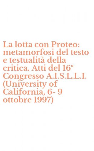 La lotta con Proteo: metamorfosi del testo e testualit&agrave; della critica. Atti del 16&ordm; Congresso A.I.S.L.L.I. (University of California, 6-9 ottobre 1997)