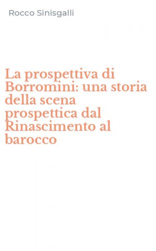 La prospettiva di Borromini: una storia della scena prospettica dal Rinascimento al barocco