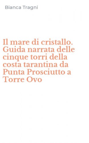 Il mare di cristallo. Guida narrata delle cinque torri della costa tarantina da Punta Prosciutto a Torre Ovo