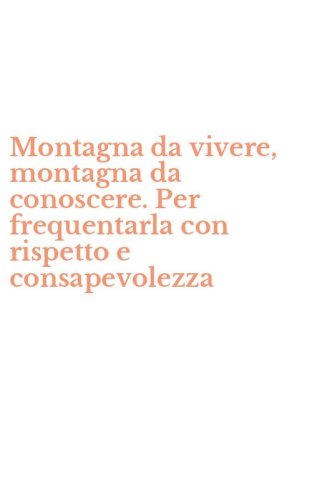 Montagna da vivere, montagna da conoscere. Per frequentarla con rispetto e consapevolezza
