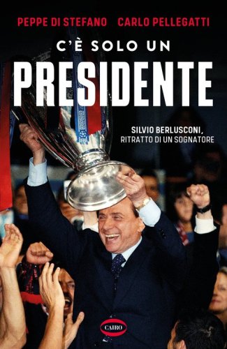 C'&egrave; solo un presidente. Silvio Berlusconi, ritratto di un sognatore