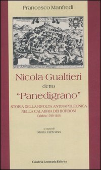 Nicola Gualtieri detto &laquo;Panedigrano&raquo;. Storia della rivolta antinapoleonica nella Calabria dei Borboni. Calabria 1799-1815