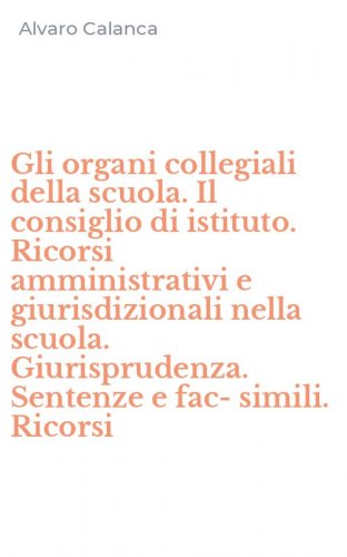 Gli organi collegiali della scuola. Il consiglio di istituto. Ricorsi amministrativi e giurisdizionali nella scuola. Giurisprudenza. Sentenze e fac-simili. Ricorsi