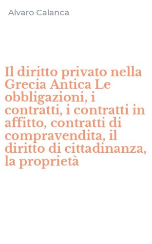 Il diritto privato nella Grecia Antica Le obbligazioni, i contratti, i contratti in affitto, contratti di compravendita, il diritto di cittadinanza, la propriet&agrave;
