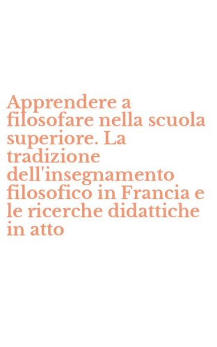 Apprendere a filosofare nella scuola superiore. La tradizione dell'insegnamento filosofico in Francia e le ricerche didattiche in atto