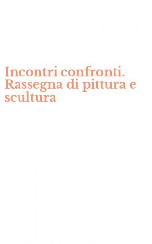 Incontri confronti. Rassegna di pittura e scultura