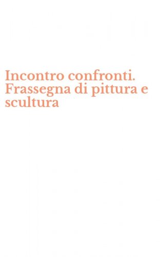 Incontro confronti. Frassegna di pittura e scultura