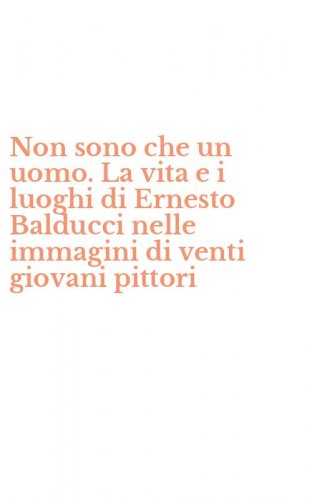 Non sono che un uomo. La vita e i luoghi di Ernesto Balducci nelle immagini di venti giovani pittori