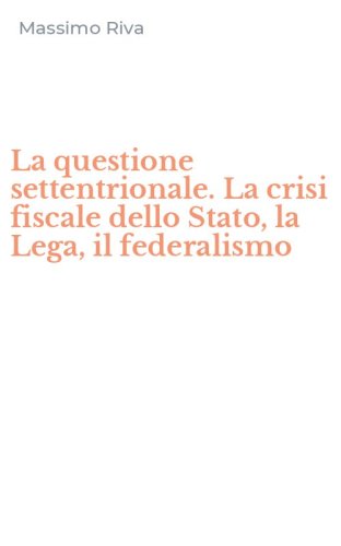 La questione settentrionale. La crisi fiscale dello Stato, la Lega, il federalismo