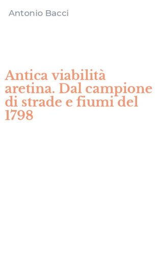 Antica viabilit&agrave; aretina. Dal campione di strade e fiumi del 1798