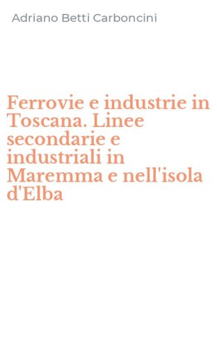 Ferrovie e industrie in Toscana. Linee secondarie e industriali in Maremma e nell'isola d'Elba