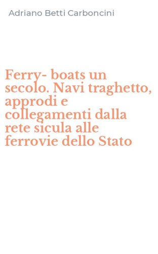Ferry-boats un secolo. Navi traghetto, approdi e collegamenti dalla rete sicula alle ferrovie dello Stato