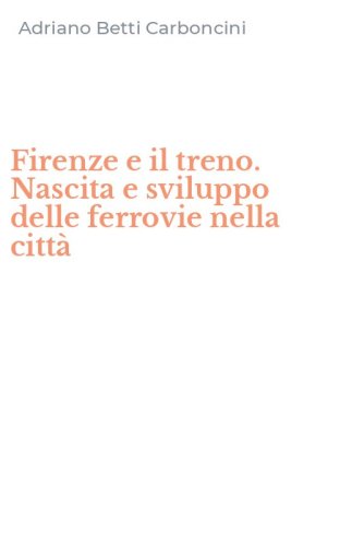Firenze e il treno. Nascita e sviluppo delle ferrovie nella citt&agrave;