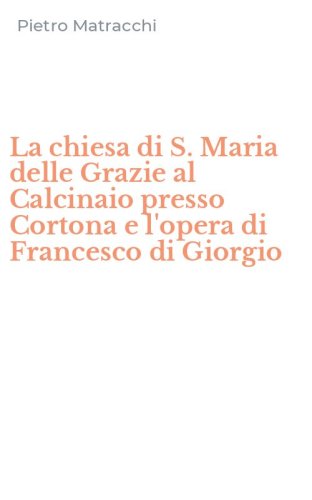 La chiesa di S. Maria delle Grazie al Calcinaio presso Cortona e l'opera di Francesco di Giorgio