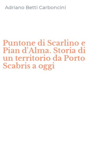 Puntone di Scarlino e Pian d'Alma. Storia di un territorio da Porto Scabris a oggi