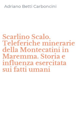 Scarlino Scalo. Teleferiche minerarie della Montecatini in Maremma. Storia e influenza esercitata sui fatti umani