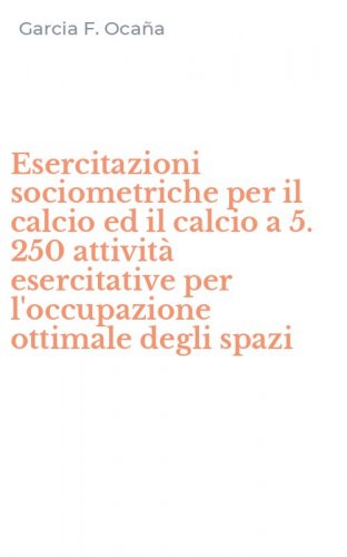 Esercitazioni sociometriche per il calcio ed il calcio a 5. 250 attivit&agrave; esercitative per l'occupazione ottimale degli spazi