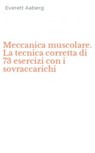 Meccanica muscolare. La tecnica corretta di 73 esercizi con i sovraccarichi