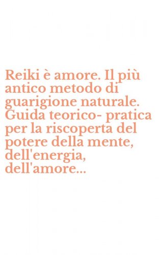Reiki &egrave; amore. Il pi&ugrave; antico metodo di guarigione naturale. Guida teorico-pratica per la riscoperta del potere della mente, dell'energia, dell'amore...