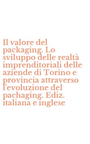 Il valore del packaging. Lo sviluppo delle realt&agrave; imprenditoriali delle aziende di Torino e provincia attraverso l'evoluzione del pachaging. Ediz. italiana e inglese