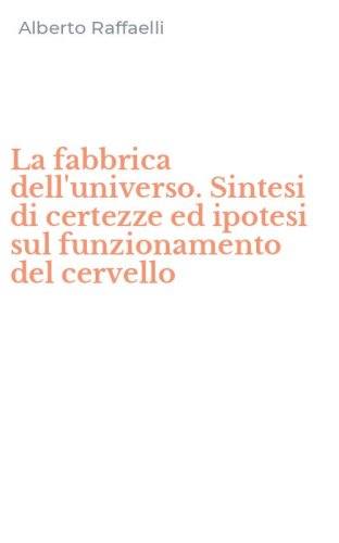La fabbrica dell'universo. Sintesi di certezze ed ipotesi sul funzionamento del cervello