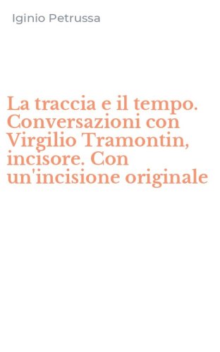 La traccia e il tempo. Conversazioni con Virgilio Tramontin, incisore. Con un'incisione originale
