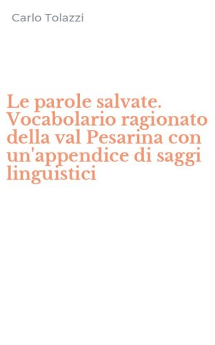 Le parole salvate. Vocabolario ragionato della val Pesarina con un'appendice di saggi linguistici