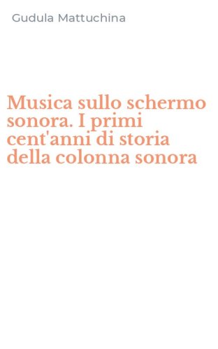 Musica sullo schermo sonora. I primi cent'anni di storia della colonna sonora