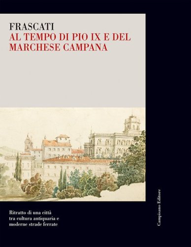 Frascati al tempo di Pio IX e del marchese Campana. Ritratto di una citt&agrave; tra cultura antiquaria e moderne strade ferrate
