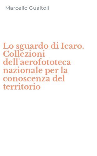 Lo sguardo di Icaro. Collezioni dell'aerofototeca nazionale per la conoscenza del territorio