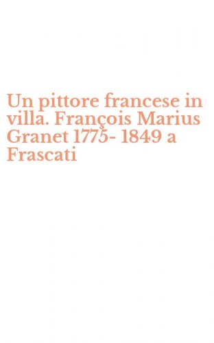 Un pittore francese in villa. Fran&ccedil;ois Marius Granet 1775-1849 a Frascati