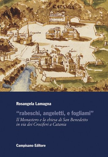 &laquo;Rabeschi, angeletti, e fogliami&raquo;. Il Monastero e la chiesa di San Benedetto in via dei Crociferi a Catania