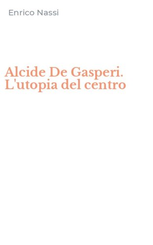 Alcide De Gasperi. L'utopia del centro