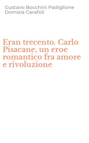 Eran trecento. Carlo Pisacane, un eroe romantico fra amore e rivoluzione