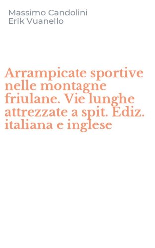 Arrampicate sportive nelle montagne friulane. Vie lunghe attrezzate a spit. Ediz. italiana e inglese