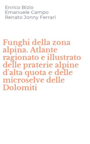 Funghi della zona alpina. Atlante ragionato e illustrato delle praterie alpine d'alta quota e delle microselve delle Dolomiti
