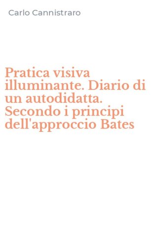 Pratica visiva illuminante. Diario di un autodidatta. Secondo i principi dell'approccio Bates