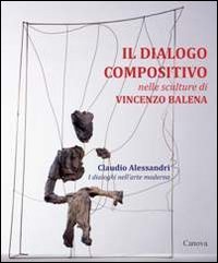 Il dialogo compositivo nelle sculture di Vincenzo Balena. Catalogo della mostra (Treviso, settembre-novembre 2013) - (TREVISO, SETTEMBRE-NOVEMBRE 2013) (IL)