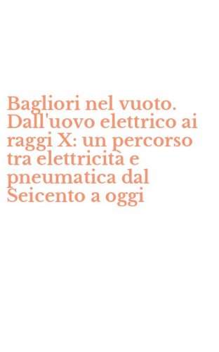 Bagliori nel vuoto. Dall'uovo elettrico ai raggi X: un percorso tra elettricit&agrave; e pneumatica dal Seicento a oggi