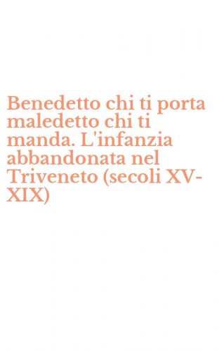 Benedetto chi ti porta maledetto chi ti manda. L'infanzia abbandonata nel Triveneto (secoli XV-XIX)